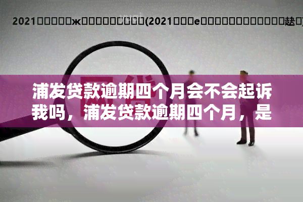 浦发贷款逾期四个月会不会起诉我吗，浦发贷款逾期四个月，是否会面临被起诉的风险？