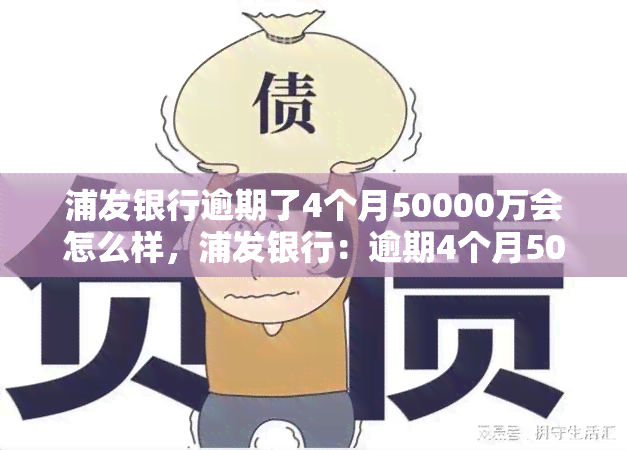 浦发银行逾期了4个月50000万会怎么样，浦发银行：逾期4个月50000万元的后果是什么？