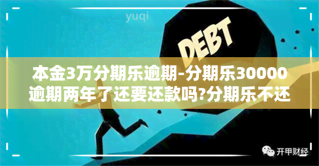 本金3万分期乐逾期-分期乐30000逾期两年了还要还款吗?分期乐不还款后果