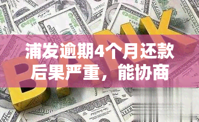 浦发逾期4个月还款后果严重，能协商分期吗？