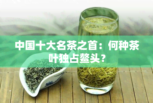 中国十大名茶之首：何种茶叶独占鳌头？