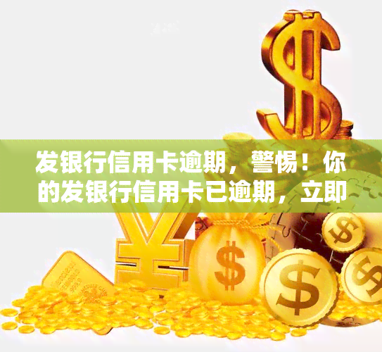 发银行信用卡逾期，警惕！你的发银行信用卡已逾期，立即处理以免产生更多罚款和影响信用记录！