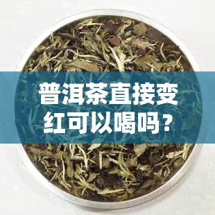 普洱茶直接变红可以喝吗？是否有对女性有影响？