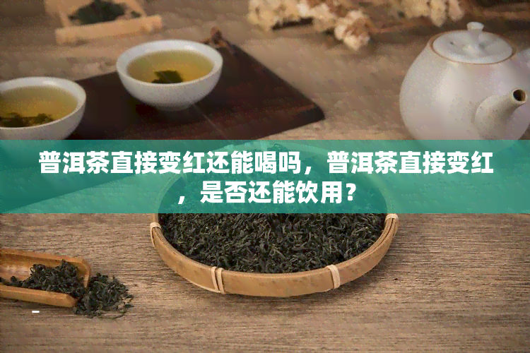 普洱茶直接变红还能喝吗，普洱茶直接变红，是否还能饮用？