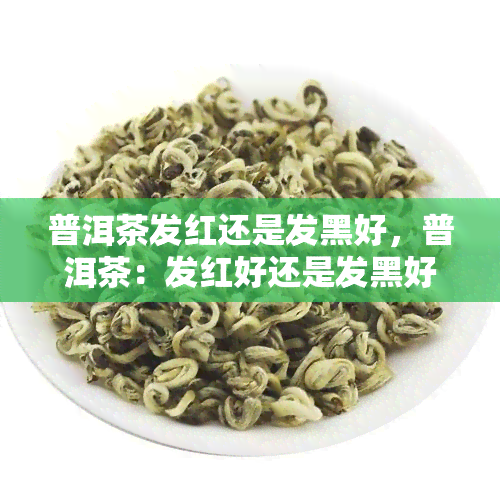 普洱茶发红还是发黑好，普洱茶：发红好还是发黑好？