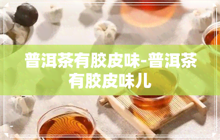 普洱茶有胶皮味-普洱茶有胶皮味儿