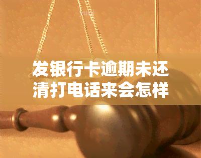 发银行卡逾期未还清打电话来会怎样，逾期未还发银行卡，接电话后可能会遭遇什么？