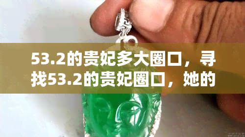 53.2的贵妃多大圈口，寻找53.2的贵妃圈口，她的圈口大小是多少？