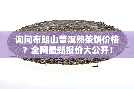 询问布朗山普洱熟茶饼价格？全网最新报价大公开！