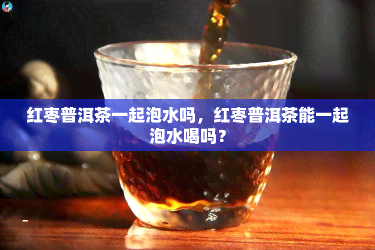 红枣普洱茶一起泡水吗，红枣普洱茶能一起泡水喝吗？