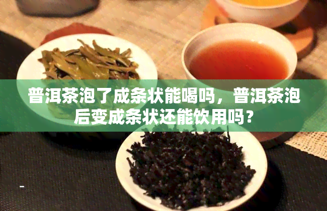 普洱茶泡了成条状能喝吗，普洱茶泡后变成条状还能饮用吗？