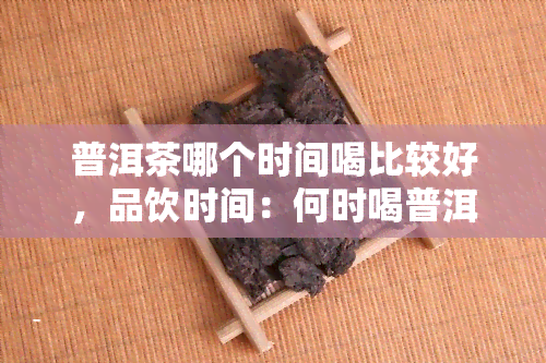 普洱茶哪个时间喝比较好，品饮时间：何时喝普洱茶最合适？