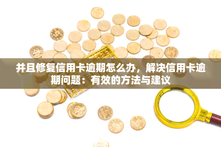 并且修复信用卡逾期怎么办，解决信用卡逾期问题：有效的方法与建议