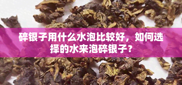 碎银子用什么水泡比较好，如何选择的水来泡碎银子？