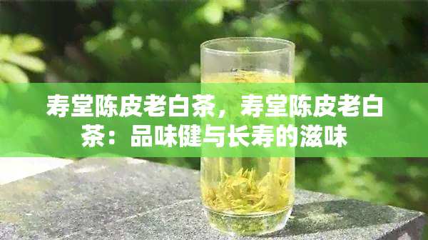 寿堂陈皮老白茶，寿堂陈皮老白茶：品味健与长寿的滋味