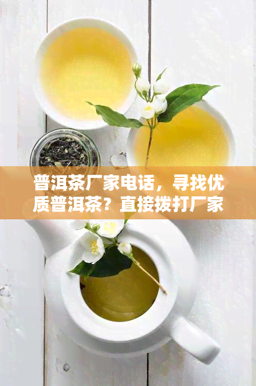 普洱茶厂家电话，寻找优质普洱茶？直接拨打厂家电话，一站式服务等你来！