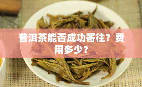 普洱茶能否成功寄往？费用多少？