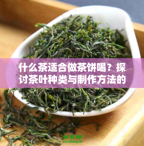 什么茶适合做茶饼喝？探讨茶叶种类与制作方法的关系