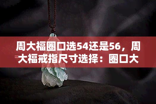 周大福圈口选54还是56，周大福戒指尺寸选择：圈口大小为54还是56？