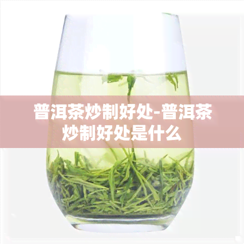 普洱茶炒制好处-普洱茶炒制好处是什么