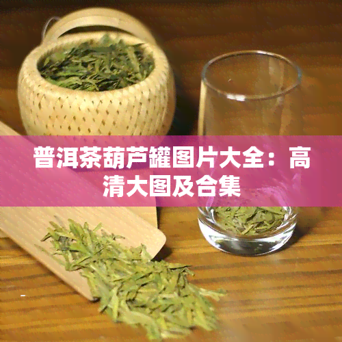 普洱茶葫芦罐图片大全：高清大图及合集