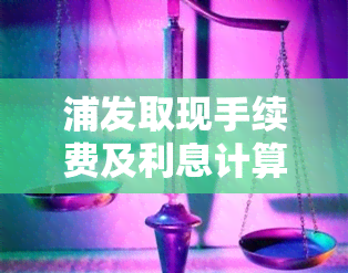 浦发取现手续费及利息计算全攻略