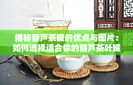 揭秘葫芦茶罐的优点与图片：如何选择适合你的葫芦茶叶罐？