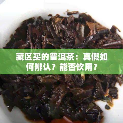 藏区买的普洱茶：真假如何辨认？能否饮用？