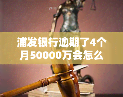 浦发银行逾期了4个月50000万会怎么样，浦发银行：信用卡逾期4个月50000万，可能面临哪些后果？