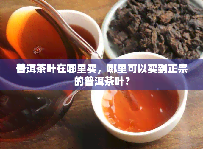 普洱茶叶在哪里买，哪里可以买到正宗的普洱茶叶？