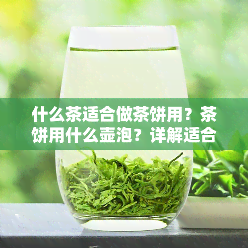 什么茶适合做茶饼用？茶饼用什么壶泡？详解适合做茶饼的茶叶种类