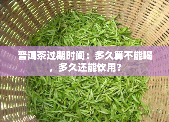 普洱茶过期时间：多久算不能喝，多久还能饮用？