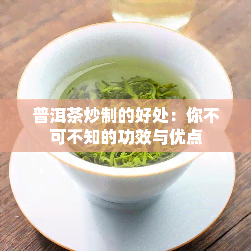 普洱茶炒制的好处：你不可不知的功效与优点