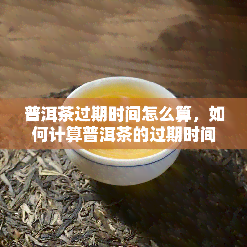 普洱茶过期时间怎么算，如何计算普洱茶的过期时间？