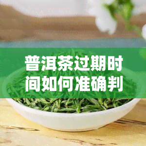 普洱茶过期时间如何准确判断与辨别优劣?