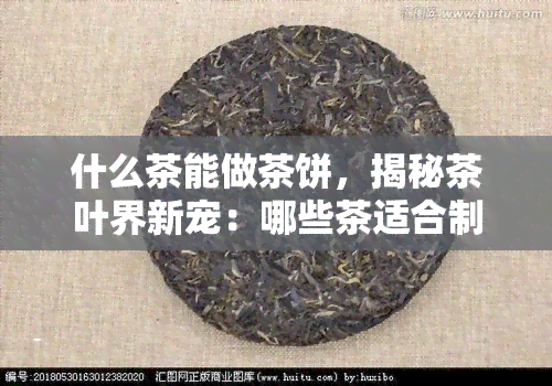 什么茶能做茶饼，揭秘茶叶界新宠：哪些茶适合制作茶饼？