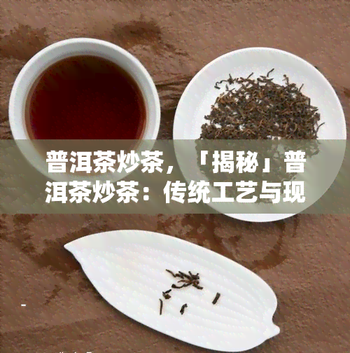 普洱茶炒茶，「揭秘」普洱茶炒茶：传统工艺与现代科技的完美结合