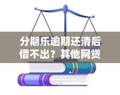 分期乐逾期还清后借不出？其他网贷能否借款？解决方案