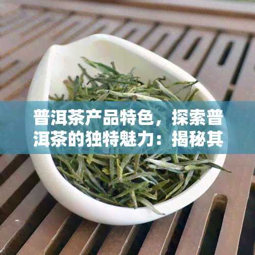 普洱茶产品特色，探索普洱茶的独特魅力：揭秘其产品特色