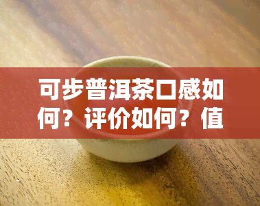 可步普洱茶口感如何？评价如何？值得一试吗？