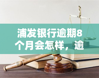 浦发银行逾期8个月会怎样，逾期8个月：浦发银行将采取哪些措？