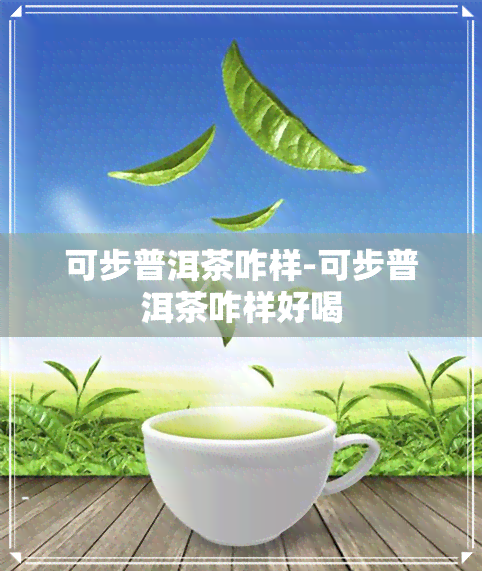 可步普洱茶咋样-可步普洱茶咋样好喝