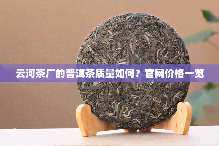 云河茶厂的普洱茶质量如何？官网价格一览