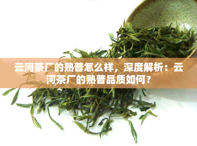 云河茶厂的熟普怎么样，深度解析：云河茶厂的熟普品质如何？