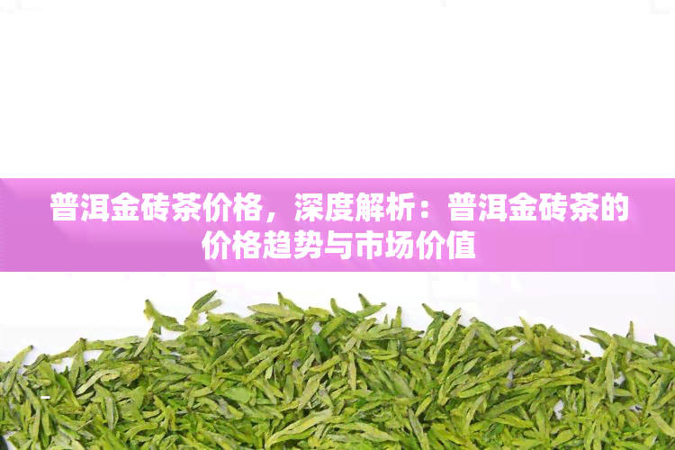 普洱金砖茶价格，深度解析：普洱金砖茶的价格趋势与市场价值