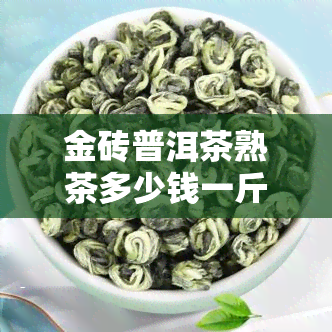 金砖普洱茶熟茶多少钱一斤，金砖普洱茶熟茶市场价格一览，一斤多少钱？