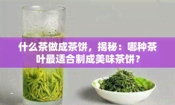 什么茶做成茶饼，揭秘：哪种茶叶最适合制成美味茶饼？