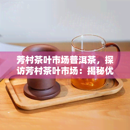 芳村茶叶市场普洱茶，探访芳村茶叶市场：揭秘优质普洱茶的秘密