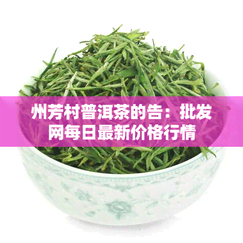 州芳村普洱茶的告：批发网每日最新价格行情