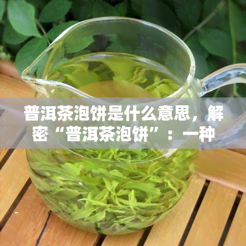 普洱茶泡饼是什么意思，解密“普洱茶泡饼”：一种独特的茶叶与糕点结合的美食体验